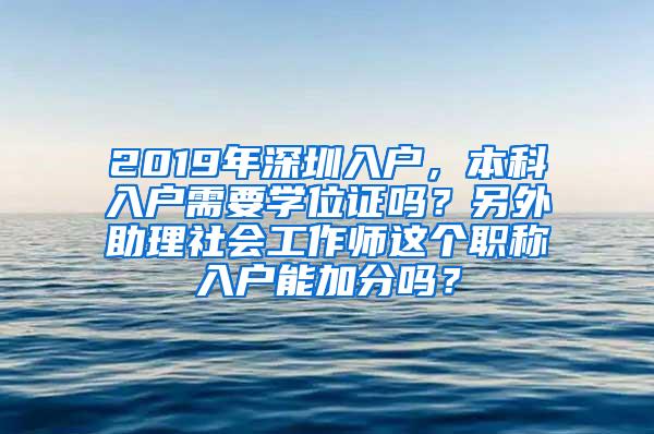 2019年深圳入户，本科入户需要学位证吗？另外助理社会工作师这个职称入户能加分吗？