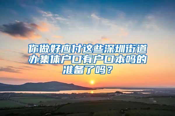 你做好应付这些深圳街道办集体户口有户口本吗的准备了吗？