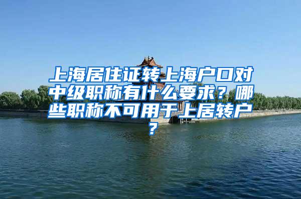 上海居住证转上海户口对中级职称有什么要求？哪些职称不可用于上居转户？