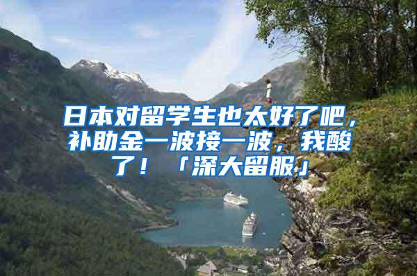 日本对留学生也太好了吧，补助金一波接一波，我酸了！「深大留服」