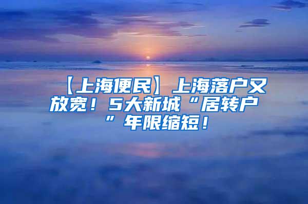 【上海便民】上海落户又放宽！5大新城“居转户”年限缩短！