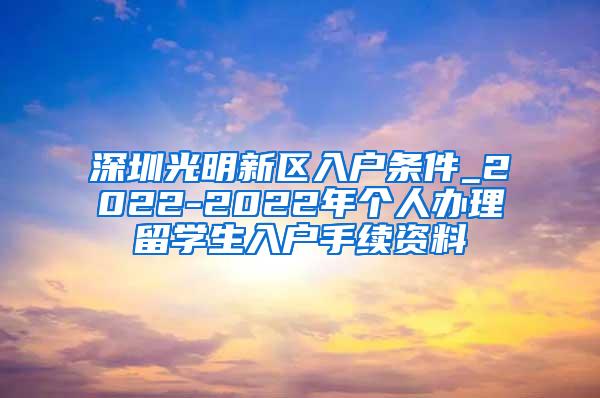 深圳光明新区入户条件_2022-2022年个人办理留学生入户手续资料