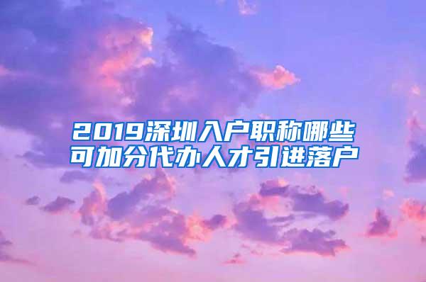 2019深圳入户职称哪些可加分代办人才引进落户