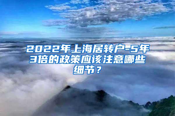 2022年上海居转户-5年3倍的政策应该注意哪些细节？