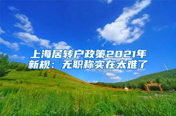 上海居转户政策2021年新规：无职称实在太难了