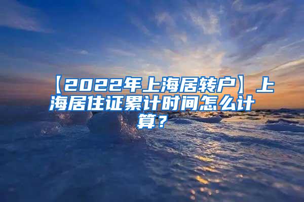 【2022年上海居转户】上海居住证累计时间怎么计算？