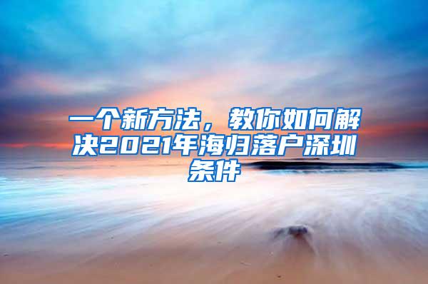 一个新方法，教你如何解决2021年海归落户深圳条件