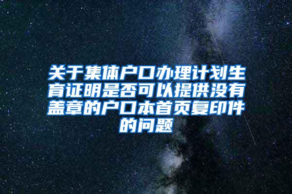 关于集体户口办理计划生育证明是否可以提供没有盖章的户口本首页复印件的问题