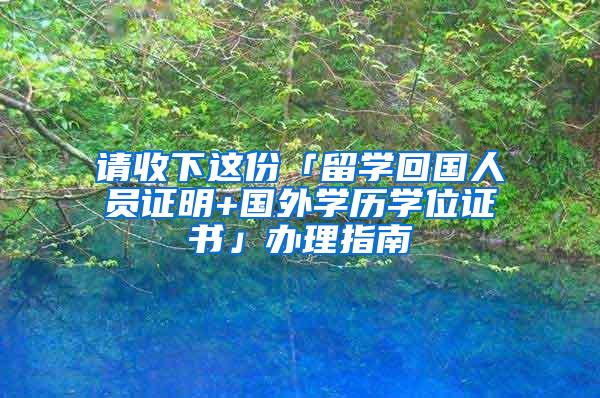 请收下这份「留学回国人员证明+国外学历学位证书」办理指南