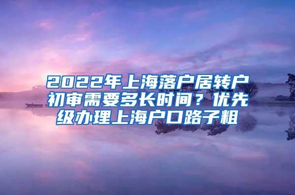 2022年上海落户居转户初审需要多长时间？优先级办理上海户口路子粗