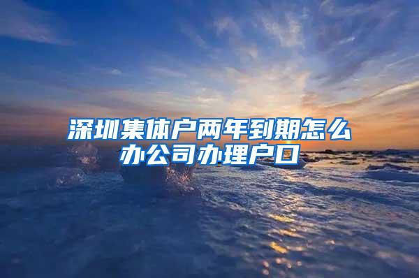 深圳集体户两年到期怎么办公司办理户口