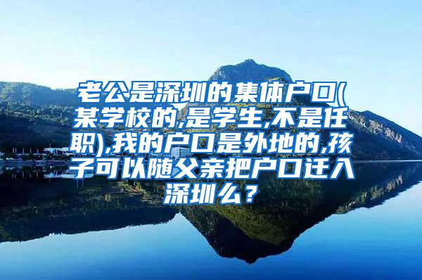 老公是深圳的集体户口(某学校的,是学生,不是任职),我的户口是外地的,孩子可以随父亲把户口迁入深圳么？