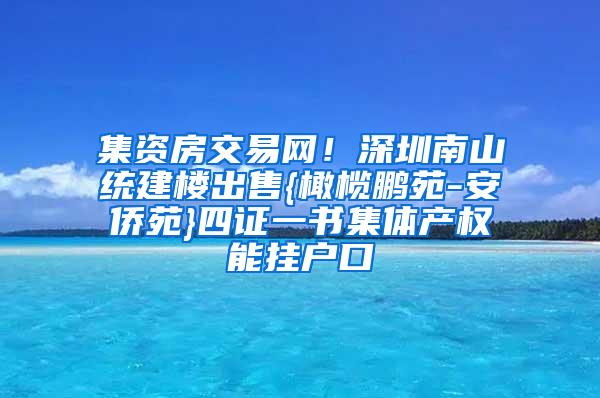 集资房交易网！深圳南山统建楼出售{橄榄鹏苑-安侨苑}四证一书集体产权能挂户口