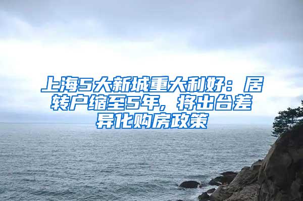 上海5大新城重大利好：居转户缩至5年, 将出台差异化购房政策