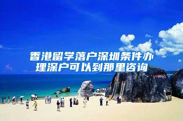 香港留学落户深圳条件办理深户可以到那里咨询