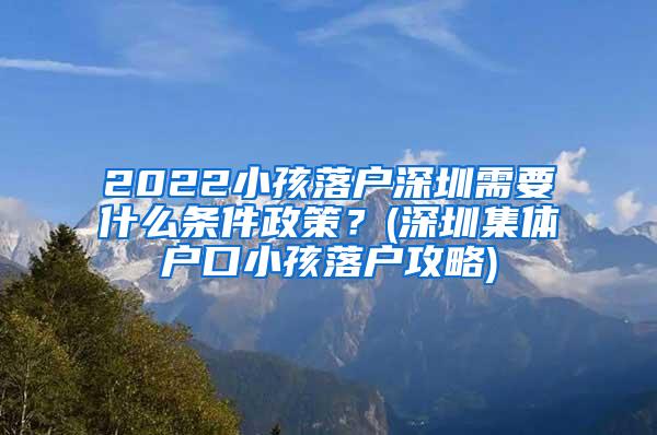 2022小孩落户深圳需要什么条件政策？(深圳集体户口小孩落户攻略)