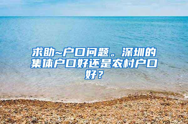 求助~户口问题。深圳的集体户口好还是农村户口好？