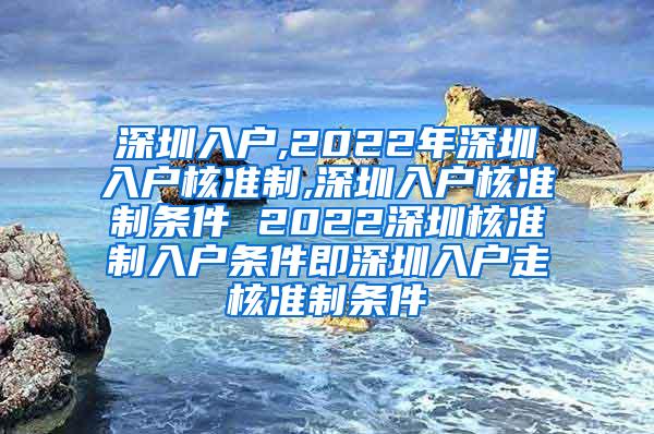 深圳入户,2022年深圳入户核准制,深圳入户核准制条件 2022深圳核准制入户条件即深圳入户走核准制条件