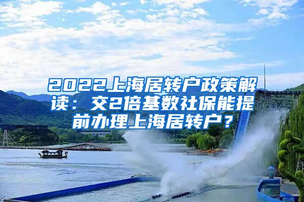 2022上海居转户政策解读：交2倍基数社保能提前办理上海居转户？