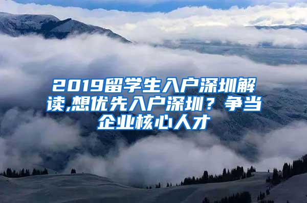 2019留学生入户深圳解读,想优先入户深圳？争当企业核心人才