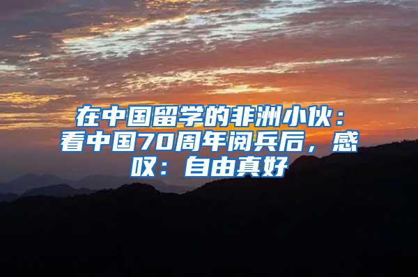 在中国留学的非洲小伙：看中国70周年阅兵后，感叹：自由真好