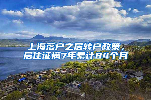 上海落户之居转户政策，居住证满7年累计84个月