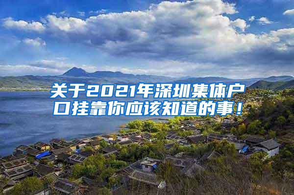 关于2021年深圳集体户口挂靠你应该知道的事！