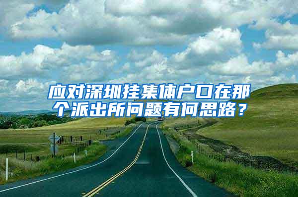 应对深圳挂集体户口在那个派出所问题有何思路？