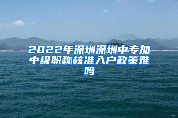 2022年深圳深圳中专加中级职称核准入户政策难吗