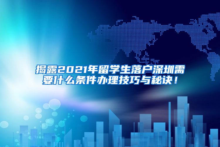 揭露2021年留学生落户深圳需要什么条件办理技巧与秘诀！