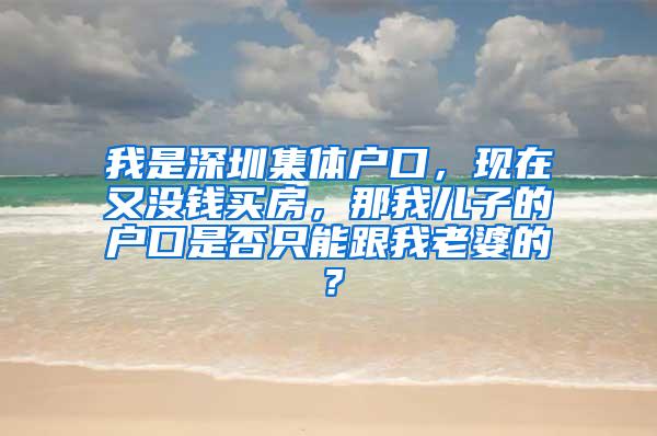 我是深圳集体户口，现在又没钱买房，那我儿子的户口是否只能跟我老婆的？