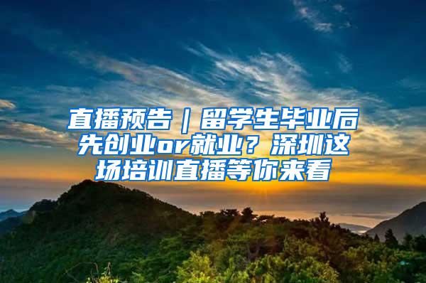 直播预告｜留学生毕业后先创业or就业？深圳这场培训直播等你来看