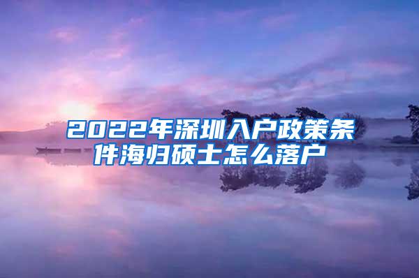 2022年深圳入户政策条件海归硕士怎么落户