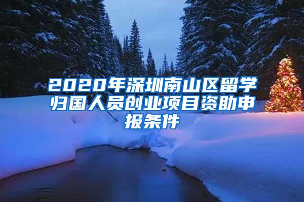 2020年深圳南山区留学归国人员创业项目资助申报条件