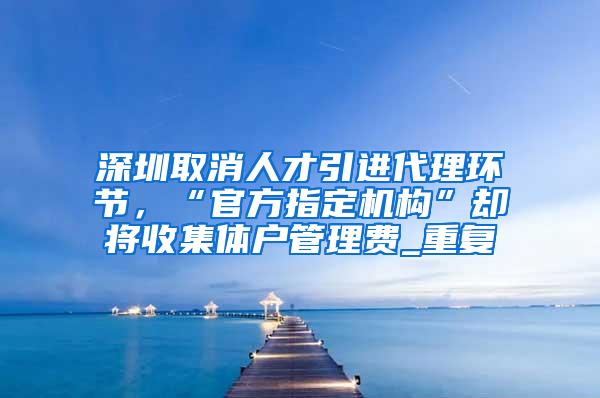 深圳取消人才引进代理环节，“官方指定机构”却将收集体户管理费_重复