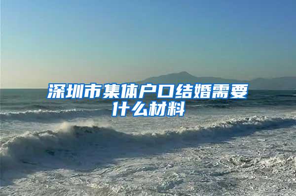 深圳市集体户口结婚需要什么材料