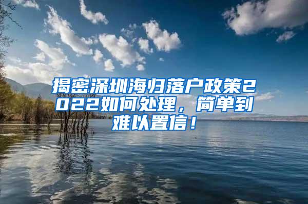 揭密深圳海归落户政策2022如何处理，简单到难以置信！