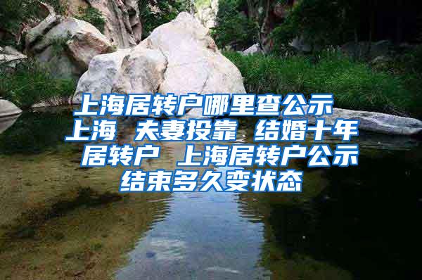 上海居转户哪里查公示 上海 夫妻投靠 结婚十年 居转户 上海居转户公示结束多久变状态