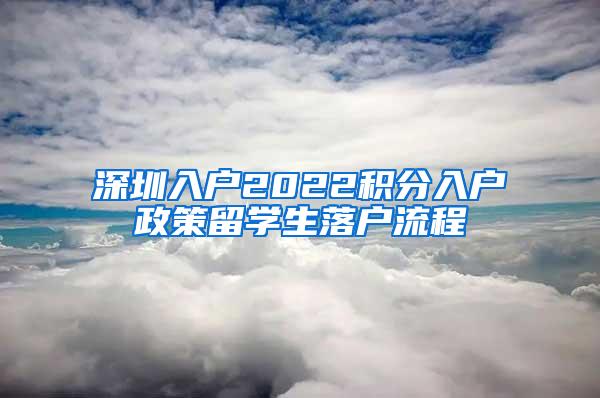 深圳入户2022积分入户政策留学生落户流程