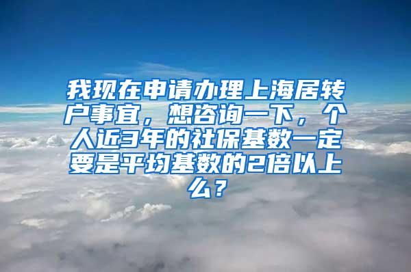 我现在申请办理上海居转户事宜，想咨询一下，个人近3年的社保基数一定要是平均基数的2倍以上么？