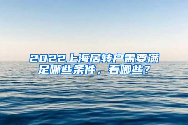 2022上海居转户需要满足哪些条件，看哪些？