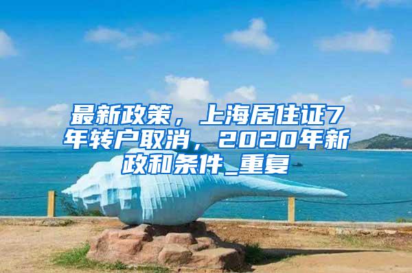 最新政策，上海居住证7年转户取消，2020年新政和条件_重复