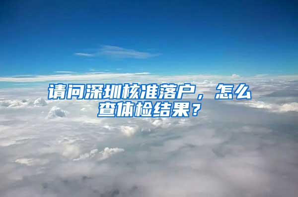 请问深圳核准落户，怎么查体检结果？