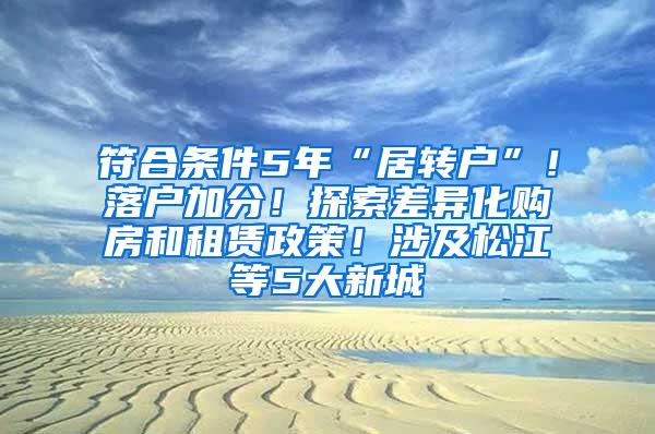 符合条件5年“居转户”！落户加分！探索差异化购房和租赁政策！涉及松江等5大新城→