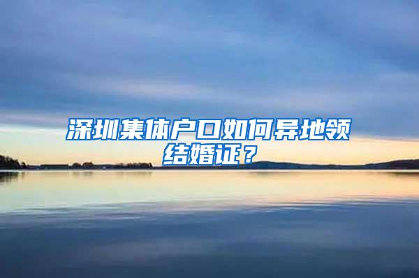 深圳集体户口如何异地领结婚证？