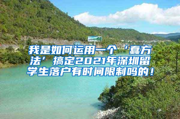 我是如何运用一个‘蠢方法’搞定2021年深圳留学生落户有时间限制吗的！