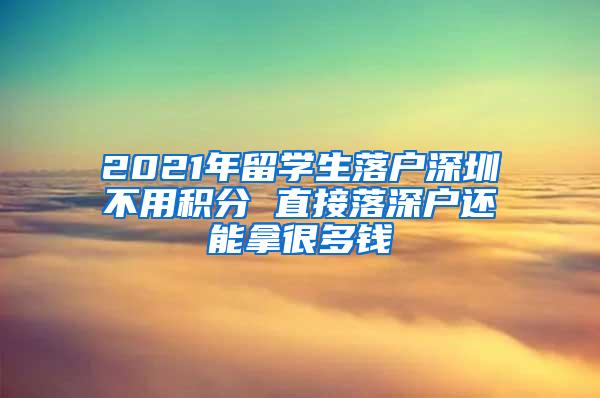 2021年留学生落户深圳不用积分 直接落深户还能拿很多钱