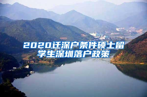 2020迁深户条件硕士留学生深圳落户政策