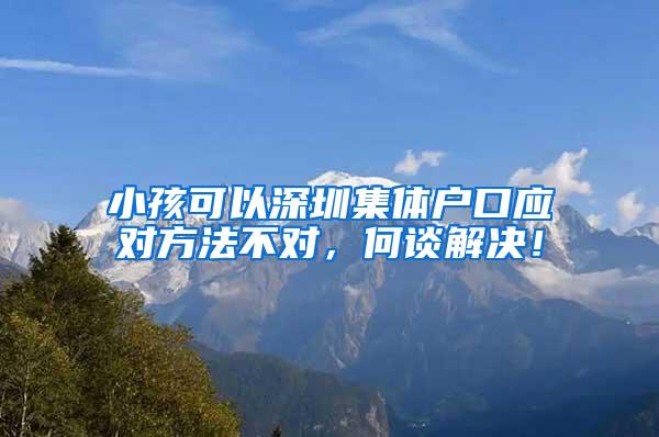 小孩可以深圳集体户口应对方法不对，何谈解决！