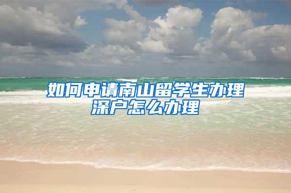 如何申请南山留学生办理深户怎么办理